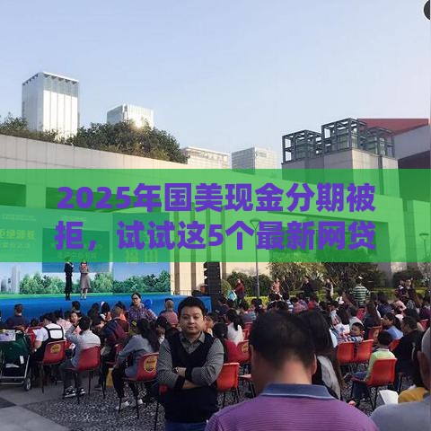 2025年国美现金分期被拒，试试这5个最新网贷平台监管投诉电话