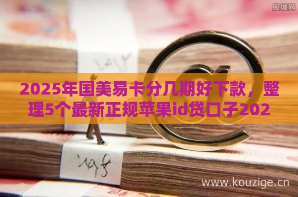 2025年国美易卡分几期好下款，整理5个最新正规苹果id贷口子2025