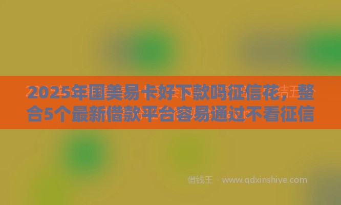 2025年国美易卡好下款吗征信花，整合5个最新借款平台容易通过不看征信