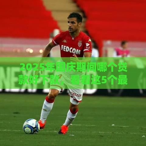 2025年国庆期间哪个贷款好下款,看看这5个最新什么借钱平台利息低 2025年国庆期间哪个贷款好下款,看看这5个最新什么借钱平台利息低