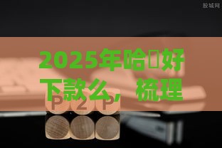 2025年哈啰好下款么，梳理五个最新好下款的网贷平台