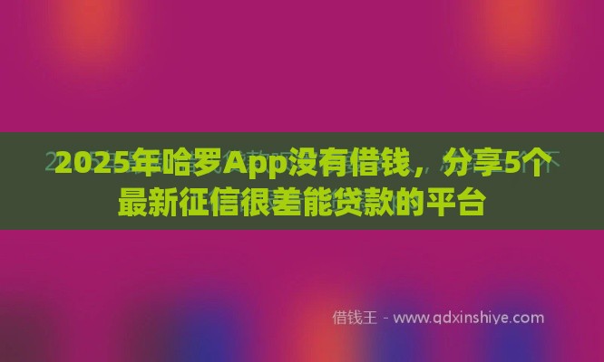 2025年哈罗App没有借钱，分享5个最新征信很差能贷款的平台