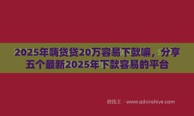 2025年嗨贷贷20万容易下款嘛，分享五个最新2025年下款容易的平台