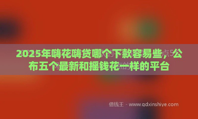 2025年嗨花嗨贷哪个下款容易些，公布五个最新和摇钱花一样的平台