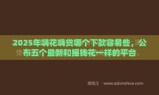 2025年嗨花嗨贷哪个下款容易些，公布五个最新和摇钱花一样的平台