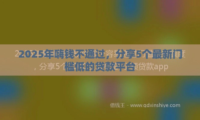 2025年嗨钱不通过，分享5个最新门槛低的贷款平台