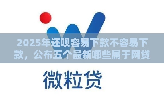 2025年还呗容易下款不容易下款，公布五个最新哪些属于网贷平台
