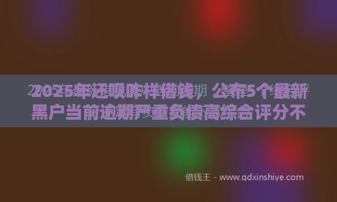2025年还呗咋样借钱，公布5个最新黑户当前逾期严重负债高综合评分不足能下款的平台