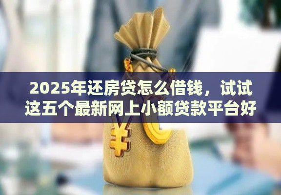 2025年还房贷怎么借钱，试试这五个最新网上小额贷款平台好