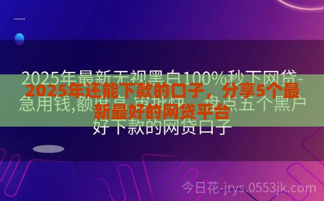 2025年还能下款的口子，分享5个最新最好的网贷平台