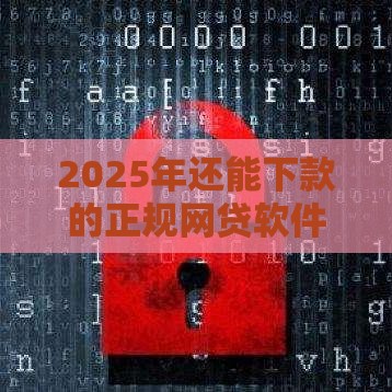 2025年还能下款的正规网贷软件，公布五个最新网贷中介平台