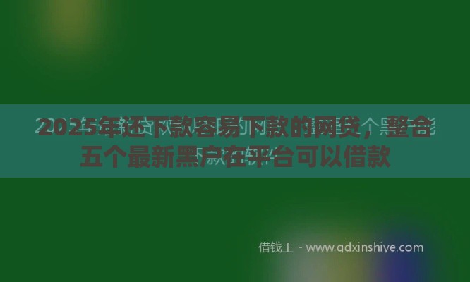 2025年还下款容易下款的网贷，整合五个最新黑户在平台可以借款
