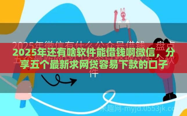 2025年还有啥软件能借钱啊微信，分享五个最新求网贷容易下款的口子