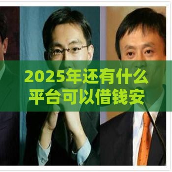 2025年还有什么平台可以借钱安全，整合5个最新不查征信的借款平台百分百通过
