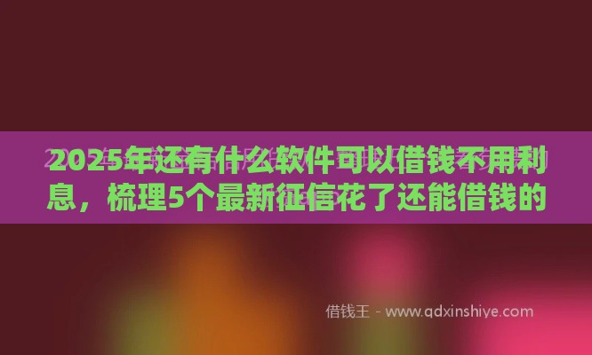 2025年还有什么软件可以借钱不用利息，梳理5个最新征信花了还能借钱的平台