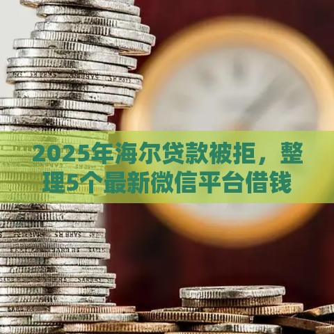 2025年海尔贷款被拒，整理5个最新微信平台借钱可靠