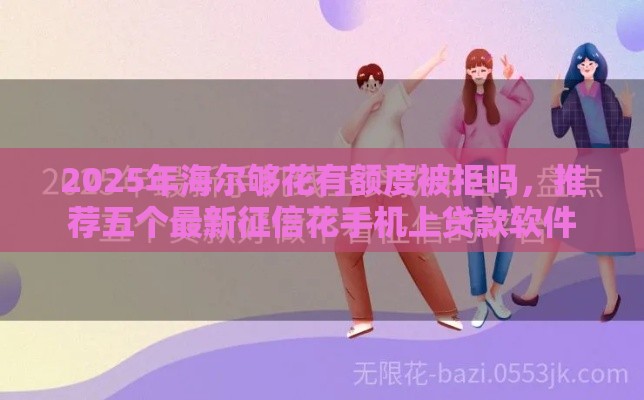 2025年海尔够花有额度被拒吗，推荐五个最新征信花手机上贷款软件