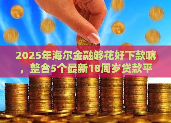 2025年海尔金融够花好下款嘛，整合5个最新18周岁贷款平台