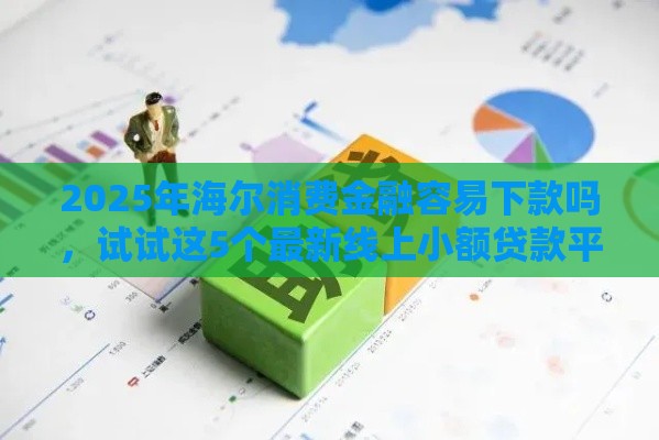 2025年海尔消费金融容易下款吗，试试这5个最新线上小额贷款平台
