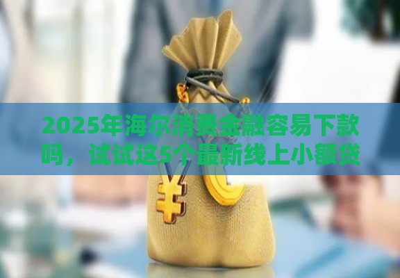 2025年海尔消费金融容易下款吗，试试这5个最新线上小额贷款平台