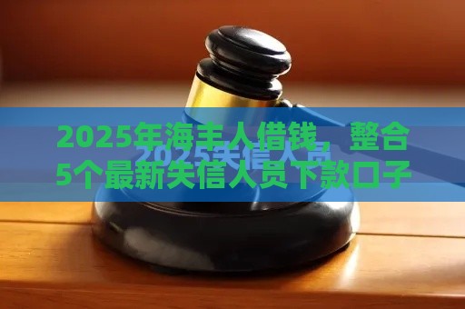 2025年海丰人借钱，整合5个最新失信人员下款口子