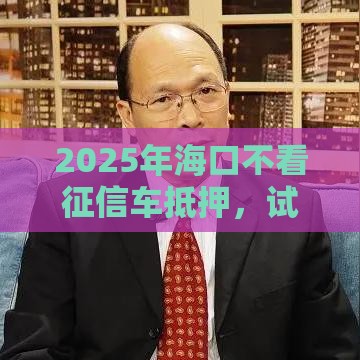 2025年海口不看征信车抵押，试试这5个最新良心贷款平台