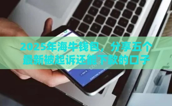 2025年海牛钱包，分享五个最新被起诉还能下款的口子