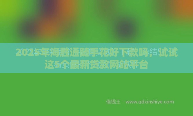 2025年海胜通随手花好下款吗，试试这5个最新贷款网站平台