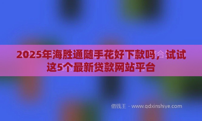 2025年海胜通随手花好下款吗，试试这5个最新贷款网站平台
