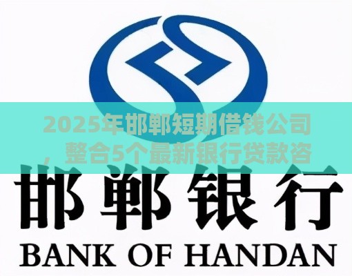 2025年邯郸短期借钱公司，整合5个最新银行贷款咨询平台