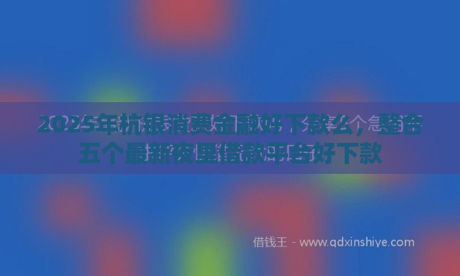 2025年杭银消费金融好下款么，整合五个最新夜里借款平台好下款