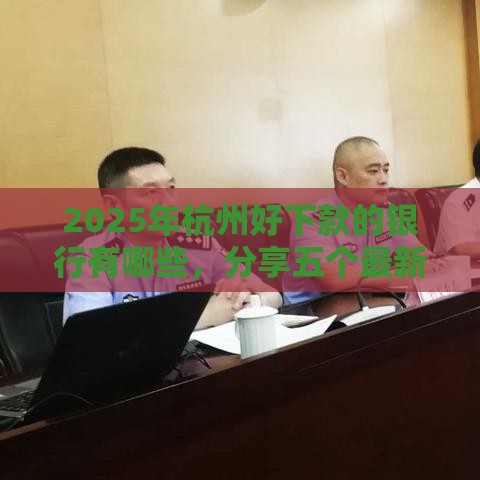 2025年杭州好下款的银行有哪些，分享五个最新正规汽车抵押贷款平台