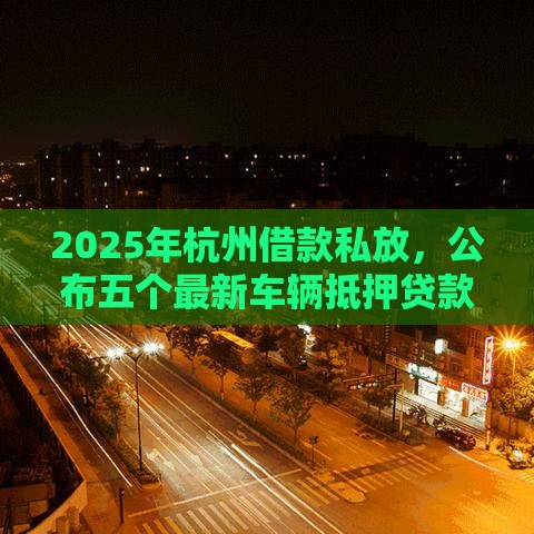 2025年杭州借款私放，公布五个最新车辆抵押贷款平台