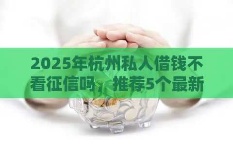 2025年杭州私人借钱不看征信吗，推荐5个最新信用花了平台能借到钱