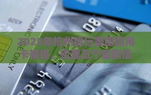 2025年杭州银行美团信用卡被拒，梳理五个最新信用网贷平台好