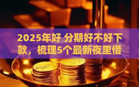 2025年好 分期好不好下款，梳理5个最新夜里借款平台好下款