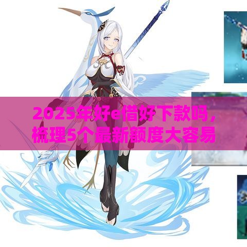 2025年好e借好下款吗，梳理5个最新额度大容易通过的平台借款