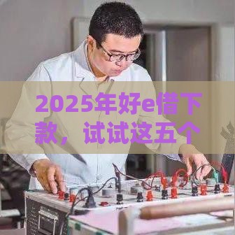 2025年好e借下款，试试这五个最新微信借钱平台好