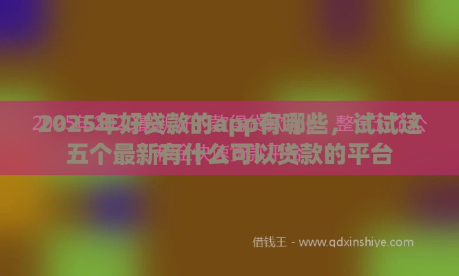 2025年好贷款的app有哪些，试试这五个最新有什么可以贷款的平台