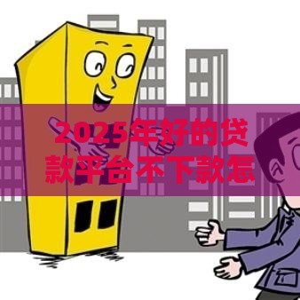 2025年好的贷款平台不下款怎么办，整合五个最新2025网贷必下款口子