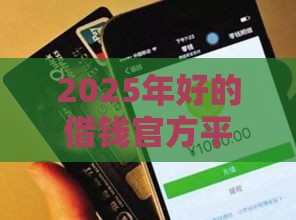 2025年好的借钱官方平台微信，推荐五个最新有什么像安逸花这种软件