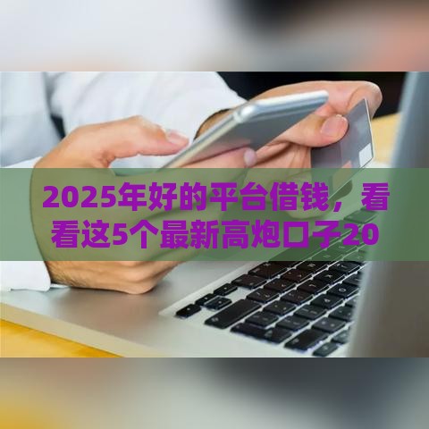 2025年好的平台借钱，看看这5个最新高炮口子2025最新下款
