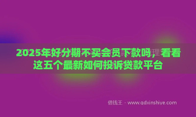 2025年好分期不买会员下款吗，看看这五个最新如何投诉贷款平台