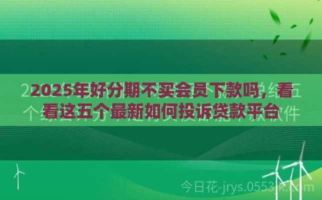 2025年好分期不买会员下款吗，看看这五个最新如何投诉贷款平台