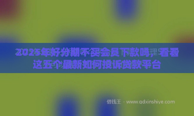 2025年好分期不买会员下款吗，看看这五个最新如何投诉贷款平台