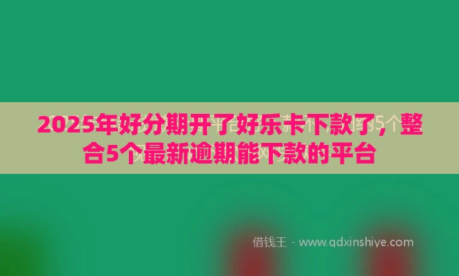 2025年好分期开了好乐卡下款了，整合5个最新逾期能下款的平台