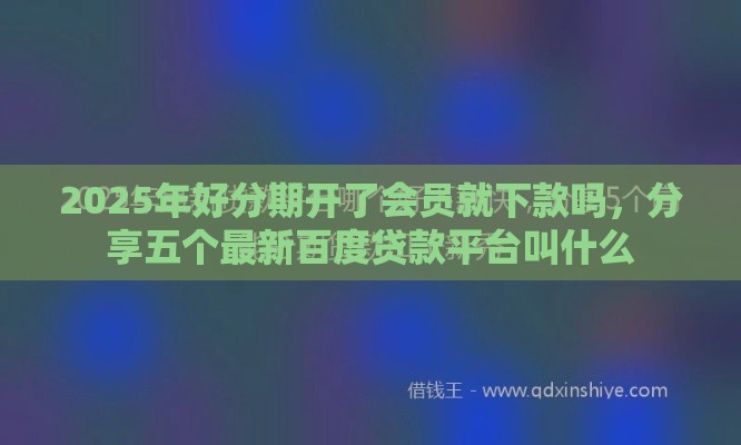 2025年好分期开了会员就下款吗，分享五个最新百度贷款平台叫什么