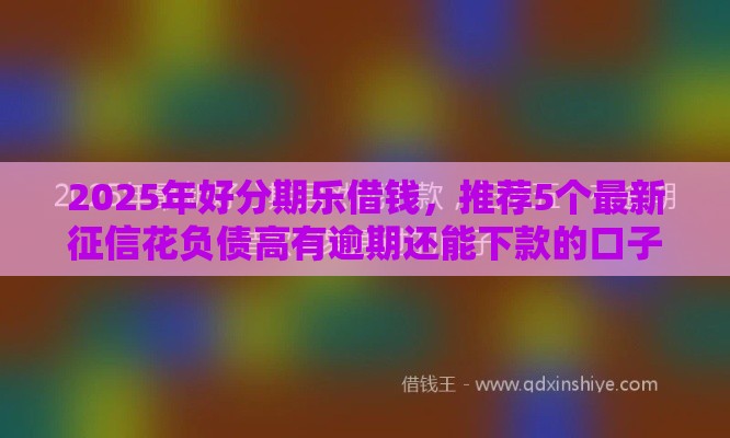 2025年好分期乐借钱，推荐5个最新征信花负债高有逾期还能下款的口子