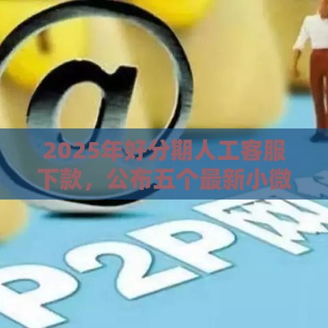 2025年好分期人工客服下款，公布五个最新小微企业网上贷款平台