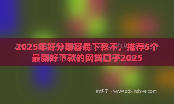2025年好分期容易下款不，推荐5个最新好下款的网贷口子2025